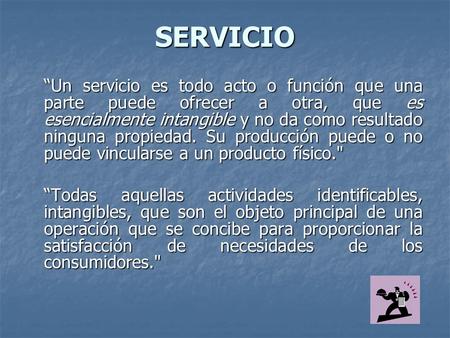 SERVICIO “Un servicio es todo acto o función que una parte puede ofrecer a otra, que es esencialmente intangible y no da como resultado ninguna propiedad.