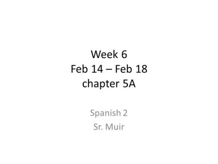 Week 6 Feb 14 – Feb 18 chapter 5A Spanish 2 Sr. Muir.