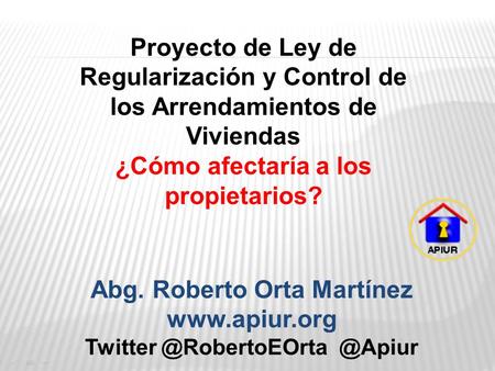 Abg. Roberto Orta Martínez Twitter @RobertoEOrta @Apiur Proyecto de Ley de Regularización y Control de los Arrendamientos de Viviendas ¿Cómo afectaría.