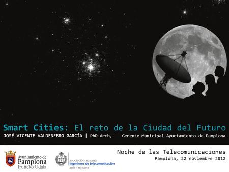 Smart Cities: El reto de la Ciudad del Futuro JOSÉ VICENTE VALDENEBRO GARCÍA | PhD Arch, Gerente Municipal Ayuntamiento de Pamplona Noche de las Telecomunicaciones.