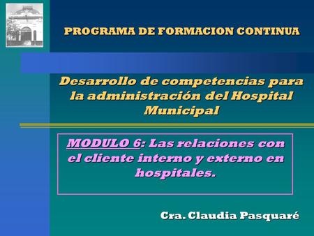 PROGRAMA DE FORMACION CONTINUA PROGRAMA DE FORMACION CONTINUA Cra. Claudia Pasquaré Desarrollo de competencias para la administración del Hospital Municipal.
