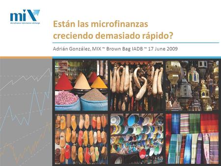 Están las microfinanzas creciendo demasiado rápido? Adrián González, MIX ~ Brown Bag IADB ~ 17 June 2009.