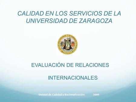 CALIDAD EN LOS SERVICIOS DE LA UNIVERSIDAD DE ZARAGOZA EVALUACIÓN DE RELACIONES INTERNACIONALES Unidad de Calidad y Racionalización 2009.