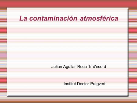 La contaminación atmosférica Julian Aguilar Roca 1r d'eso d Institut Doctor PuIgvert.