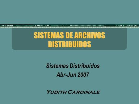 SISTEMAS DE ARCHIVOS DISTRIBUIDOS Sistemas Distribuidos Abr-Jun 2007 Yudith Cardinale.