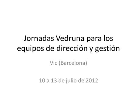 Jornadas Vedruna para los equipos de dirección y gestión Vic (Barcelona) 10 a 13 de julio de 2012.