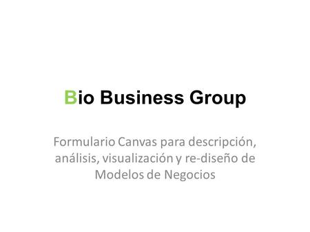 Bio Business Group Formulario Canvas para descripción, análisis, visualización y re-diseño de Modelos de Negocios.