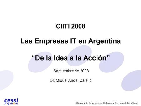 Cámara de Empresas de Software y Servicios Informáticos CIITI 2008 Las Empresas IT en Argentina De la Idea a la Acción Septiembre de 2008 Dr. Miguel Angel.