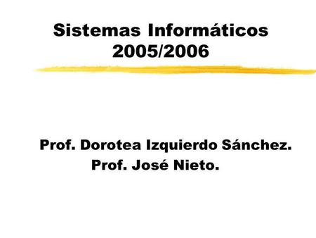 Sistemas Informáticos 2005/2006 Prof. Dorotea Izquierdo Sánchez. Prof. José Nieto.