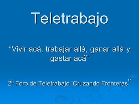 Teletrabajo “Vivir acá, trabajar allá, ganar allá y gastar acá” 2º Foro de Teletrabajo “Cruzando Fronteras”