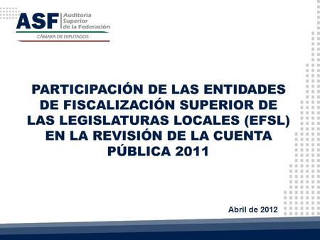 PARTICIPACIÓN DE LAS ENTIDADES DE FISCALIZACIÓN SUPERIOR DE LAS LEGISLATURAS LOCALES (EFSL) EN LA REVISIÓN DE LA CUENTA PÚBLICA 2011 Abril de 2012.