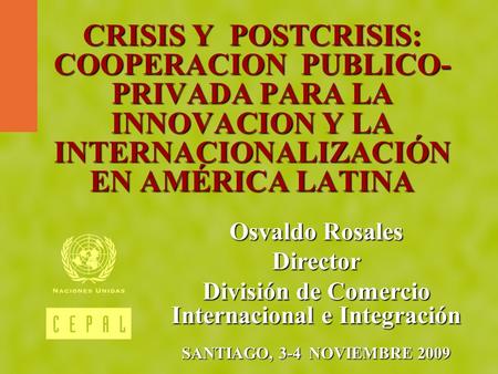 CRISIS Y POSTCRISIS: COOPERACION PUBLICO- PRIVADA PARA LA INNOVACION Y LA INTERNACIONALIZACIÓN EN AMÉRICA LATINA Osvaldo Rosales Director División de Comercio.