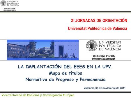 LA IMPLANTACIÓN DEL EEES EN LA UPV. Mapa de títulos Normativa de Progreso y Permanencia Valencia, 30 de noviembre de 2011 Vicerrectorado de Estudios y.
