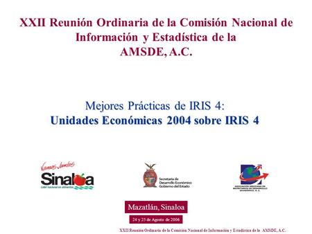 XXII Reunión Ordinaria de la Comisión Nacional de Información y Estadística de la AMSDE, A.C. 24 y 25 de Agosto de 2006 Mazatlán, Sinaloa XXII Reunión.
