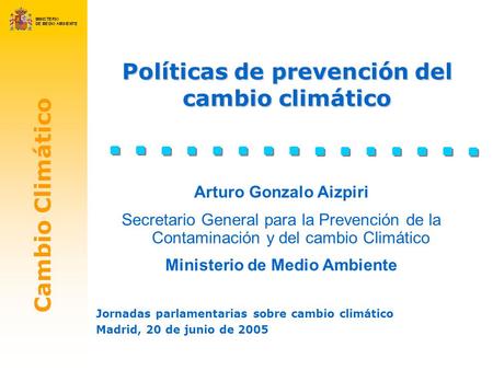 Cambio Climático Políticas de prevención del cambio climático Jornadas parlamentarias sobre cambio climático Madrid, 20 de junio de 2005 Arturo Gonzalo.