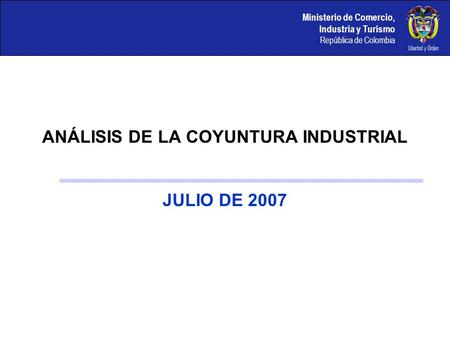 Ministerio de Comercio, Industria y Turismo República de Colombia ANÁLISIS DE LA COYUNTURA INDUSTRIAL JULIO DE 2007.