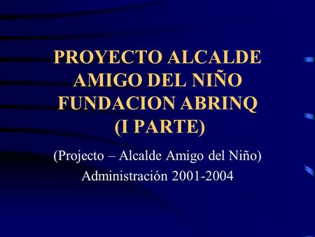 PROYECTO ALCALDE AMIGO DEL NIÑO FUNDACION ABRINQ (I PARTE) (Projecto – Alcalde Amigo del Niño) Administración 2001-2004.
