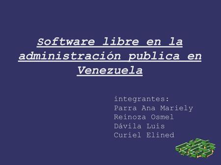 S oftware libre en la administración publica en Venezuela integrantes: Parra Ana Mariely Reinoza Osmel Dávila Luis Curiel Elined.