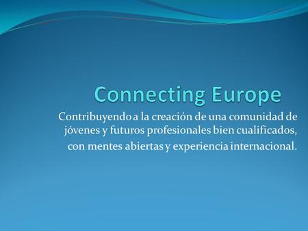 Connecting Europe Contribuyendo a la creación de una comunidad de jóvenes y futuros profesionales bien cualificados, con mentes abiertas y experiencia.