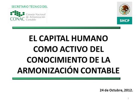 24 de Octubre, 2012. EL CAPITAL HUMANO COMO ACTIVO DEL CONOCIMIENTO DE LA ARMONIZACIÓN CONTABLE 1 SECRETARIO TÉCNICO DEL.