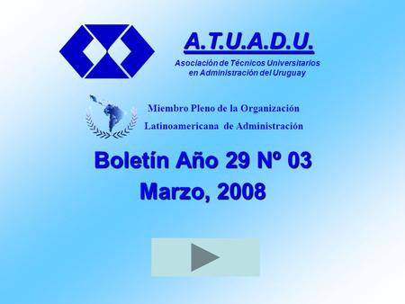 Boletín Año 29 Nº 03 Marzo, 2008 A.T.U.A.D.U. Asociación de Técnicos Universitarios en Administración del Uruguay Miembro Pleno de la Organización Latinoamericana.