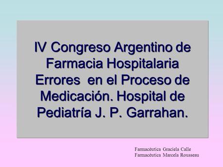 IV Congreso Argentino de Farmacia Hospitalaria Errores en el Proceso de Medicación. Hospital de Pediatría J. P. Garrahan. Farmacéutica Graciela Calle.
