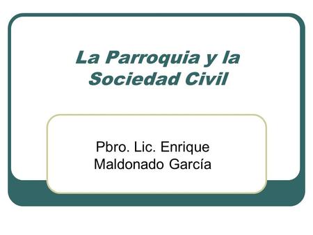 La Parroquia y la Sociedad Civil Pbro. Lic. Enrique Maldonado García.