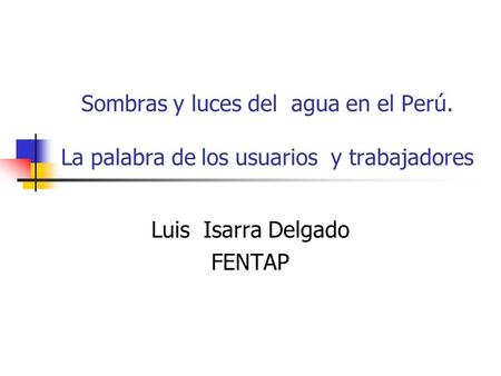 Sombras y luces del agua en el Perú. La palabra de los usuarios y trabajadores Luis Isarra Delgado FENTAP.
