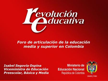 Foro de articulación de la educación media y superior en Colombia Isabel Segovia Ospina Viceministra de Educación Preescolar, Básica y Media.