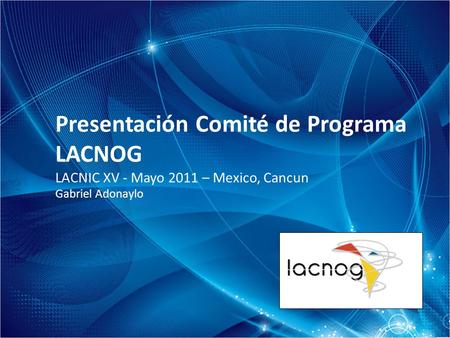 Presentación Comité de Programa LACNOG LACNIC XV - Mayo 2011 – Mexico, Cancun Gabriel Adonaylo.