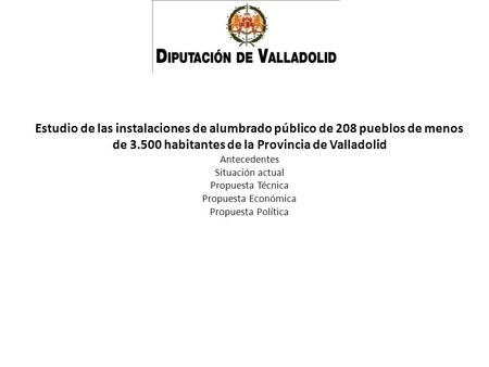Estudio de las instalaciones de alumbrado público de 208 pueblos de menos de 3.500 habitantes de la Provincia de Valladolid Antecedentes Situación actual.
