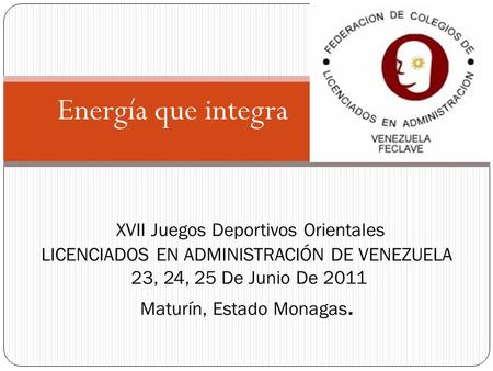 Energía que integra XVII Juegos Deportivos Orientales LICENCIADOS EN ADMINISTRACIÓN DE VENEZUELA 23, 24, 25 De Junio De 2011 Maturín, Estado Monagas.