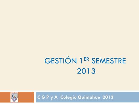 GESTIÓN 1 ER SEMESTRE 2013 C G P y A Colegio Quimahue 2013.