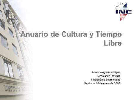 Anuario de Cultura y Tiempo Libre Máximo Aguilera Reyes Director de Instituto Nacional de Estadísticas Santiago, 18 de enero de 2006.