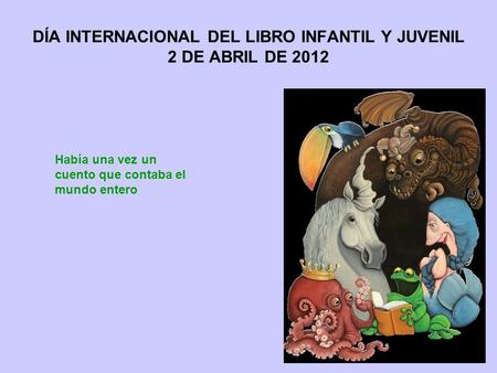 DÍA INTERNACIONAL DEL LIBRO INFANTIL Y JUVENIL 2 DE ABRIL DE 2012 Había una vez un cuento que contaba el mundo entero.