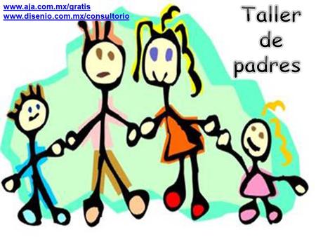 Taller de padres www.aja.com.mx/gratis www.disenio.com.mx/consultorio.