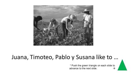 Juana, Timoteo, Pablo y Susana like to … * Push the green triangle on each slide to advance to the next slide.