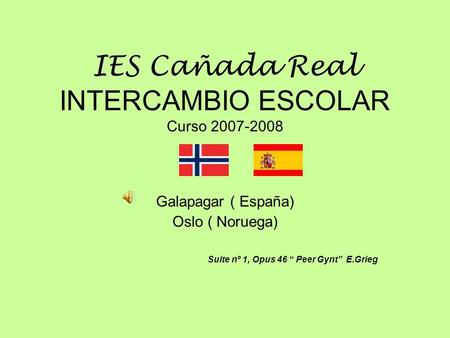 IES Cañada Real INTERCAMBIO ESCOLAR Curso 2007-2008 Galapagar ( España) Oslo ( Noruega) Suite nº 1, Opus 46 Peer Gynt E.Grieg.