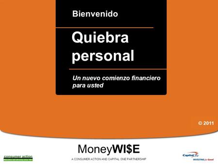 A Quiebra personal Bienvenido MoneyWI$E A CONSUMER ACTION AND CAPITAL ONE PARTNERSHIP Un nuevo comienzo financiero para usted © 2011.