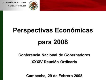 1 SECRETARÍA DE HACIENDA Y CRÉDITO PÚBLICO Perspectivas Económicas para 2008 Conferencia Nacional de Gobernadores XXXIV Reunión Ordinaria Campeche, 29.