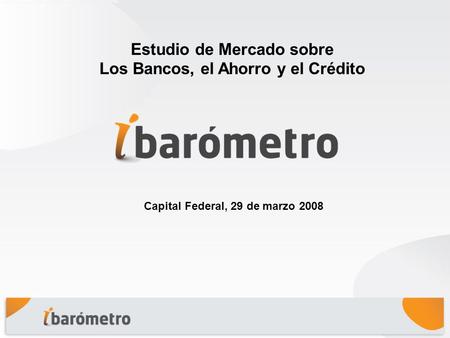 Capital Federal, 29 de marzo 2008 Estudio de Mercado sobre Los Bancos, el Ahorro y el Crédito.