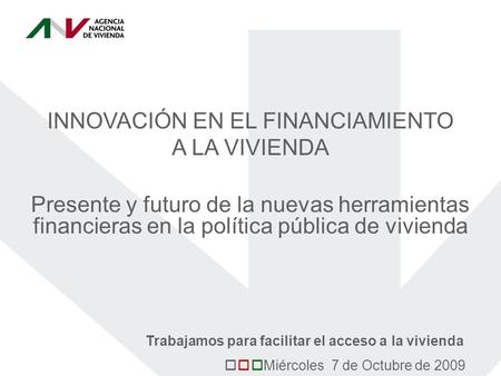 INNOVACIÓN EN EL FINANCIAMIENTO A LA VIVIENDA Presente y futuro de la nuevas herramientas financieras en la política pública de vivienda Miércoles 7 de.