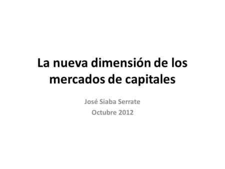La nueva dimensión de los mercados de capitales José Siaba Serrate Octubre 2012.