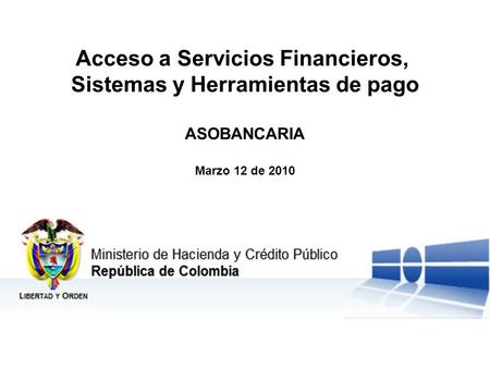 Ministerio de Hacienda y Crédito Público República de Colombia Libertad y Orden Acceso a Servicios Financieros, Sistemas y Herramientas de pago ASOBANCARIA.