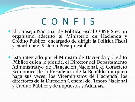 C O N F I S El Consejo Nacional de Política Fiscal CONFIS es un organismo adscrito al Ministerio de Hacienda y Crédito Público, encargado de dirigir.