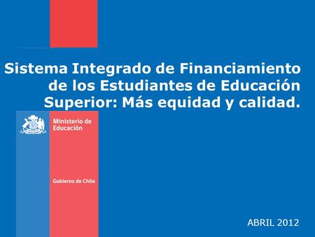 Sistema Integrado de Financiamiento de los Estudiantes de Educación Superior: Más equidad y calidad. ABRIL 2012.