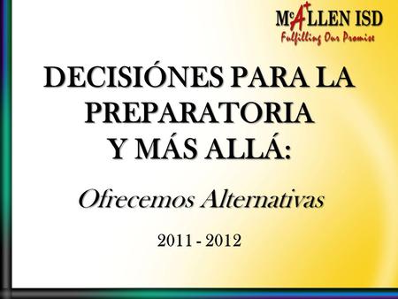 DECISIÓNES PARA LA PREPARATORIA Y MÁS ALLÁ: Ofrecemos Alternativas 2011 - 2012.