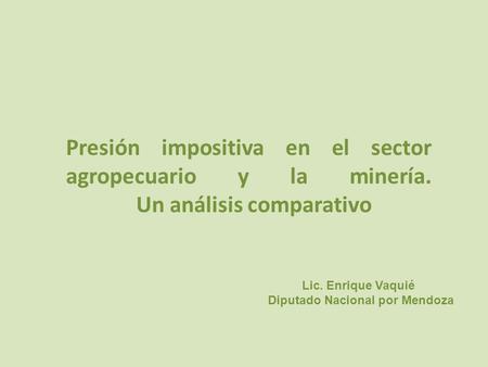 Presión impositiva en el sector agropecuario y la minería. Un análisis comparativo Lic. Enrique Vaquié Diputado Nacional por Mendoza.