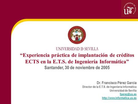Experiencia práctica de implantación de créditos ECTS en la E.T.S. de Ingeniería Informática Santander, 30 de noviembre de 2005 Dr. Francisco Pérez García.