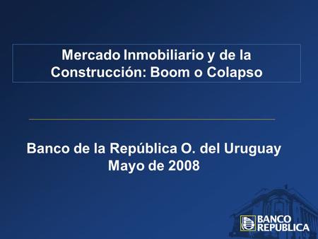 Banco de la República O. del Uruguay Mayo de 2008 Mercado Inmobiliario y de la Construcción: Boom o Colapso.